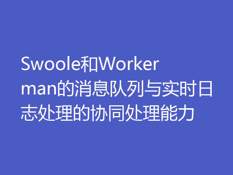 Swoole和Workerman的消息队列与实时日志处理的协同处理能力