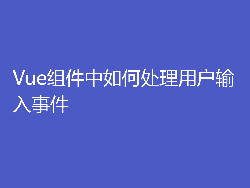 Vue组件中如何处理用户输入事件