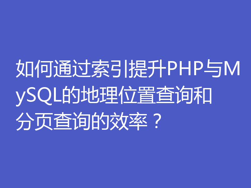 如何通过索引提升PHP与MySQL的地理位置查询和分页查询的效率?