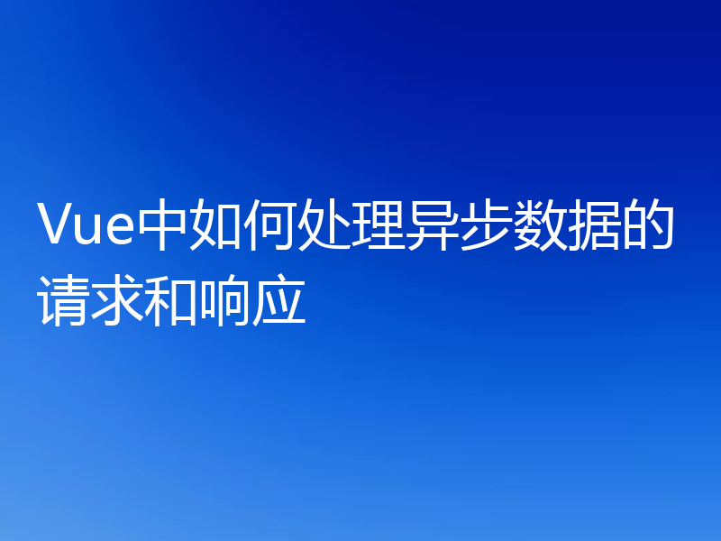 Vue中如何处理异步数据的请求和响应