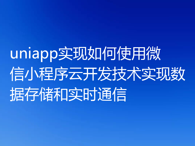 uniapp实现如何使用微信小程序云开发技术实现数据存储和实时通信