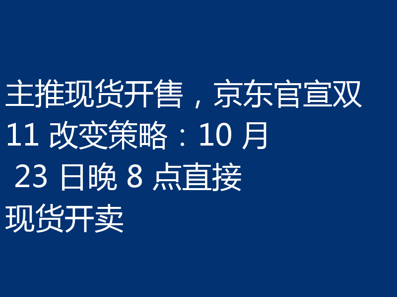 主推现货开售,京东官宣双 11 改变策略:10 月 23 日晚 8 点直接现货开卖