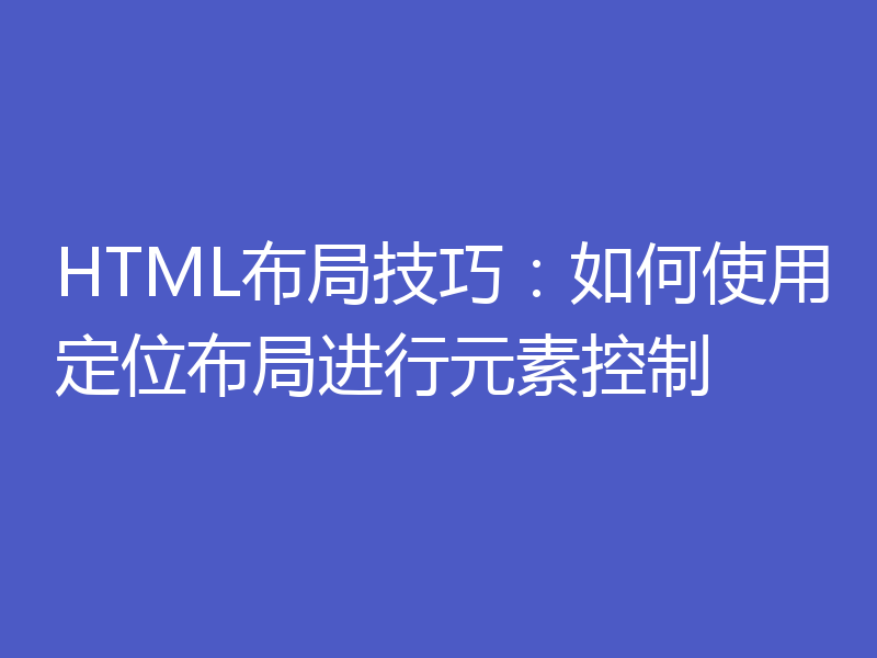 HTML布局技巧:如何使用定位布局进行元素控制
