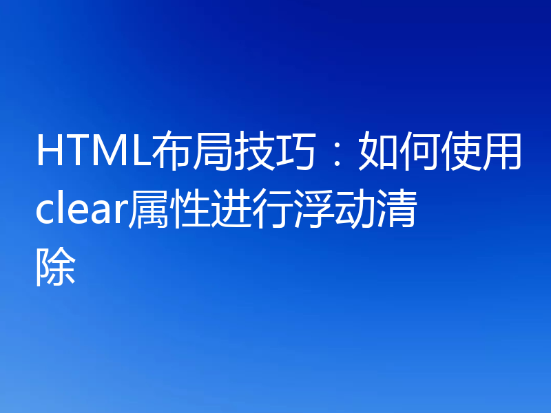 HTML布局技巧:如何使用clear属性进行浮动清除