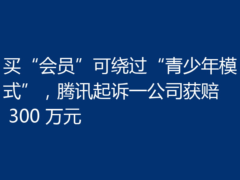 买“会员”可绕过“青少年模式”,腾讯起诉一公司获赔 300 万元