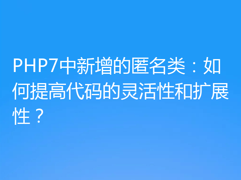 PHP7中新增的匿名类:如何提高代码的灵活性和扩展性?