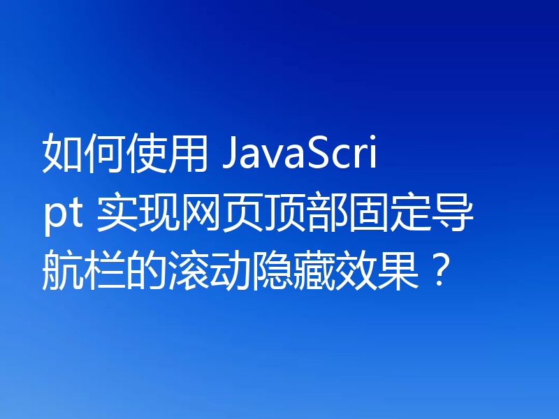 如何使用 JavaScript 实现网页顶部固定导航栏的滚动隐藏效果?