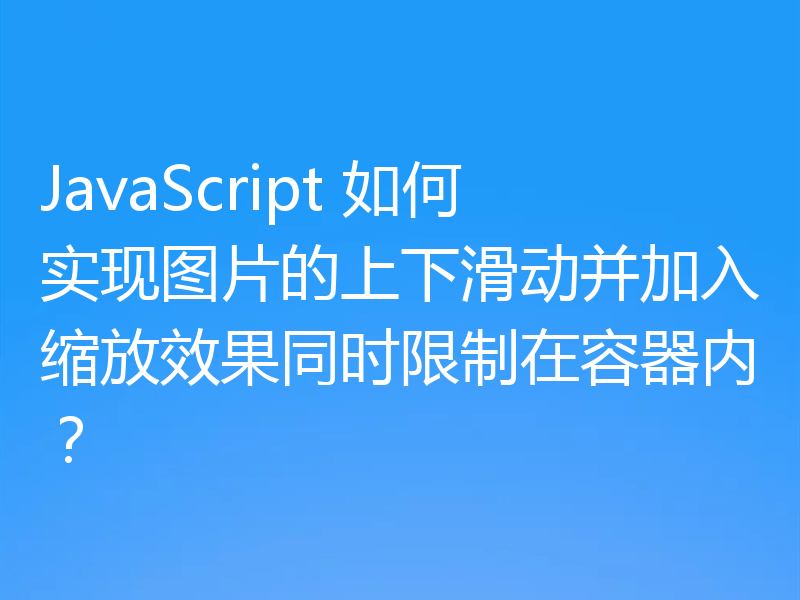 JavaScript 如何实现图片的上下滑动并加入缩放效果同时限制在容器内?