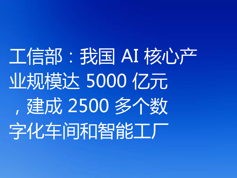 工信部:我国 AI 核心产业规模达 5000 亿元,建成 2500 多个数字化车间和智能工厂