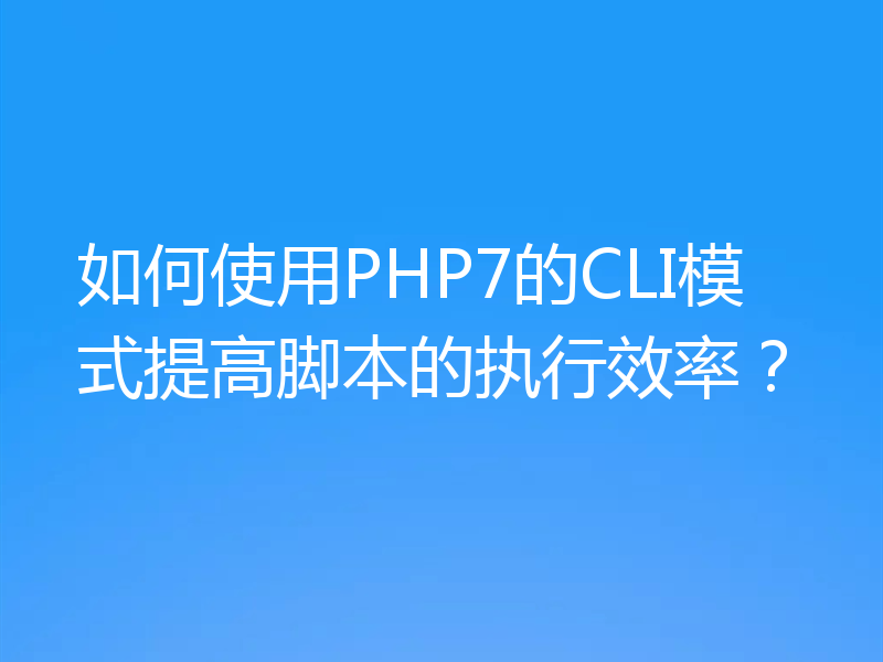 如何使用PHP7的CLI模式提高脚本的执行效率?
