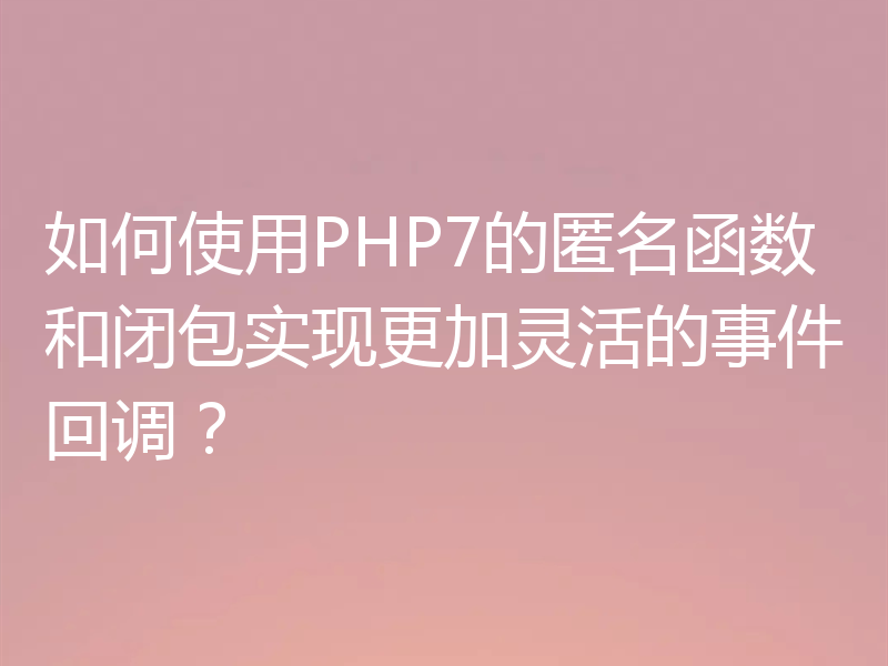 如何使用PHP7的匿名函数和闭包实现更加灵活的事件回调?