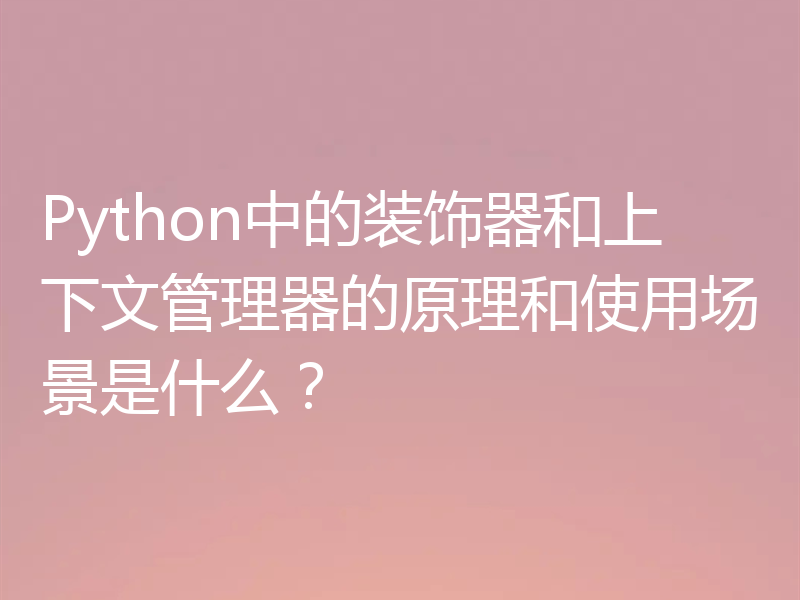 Python中的装饰器和上下文管理器的原理和使用场景是什么?