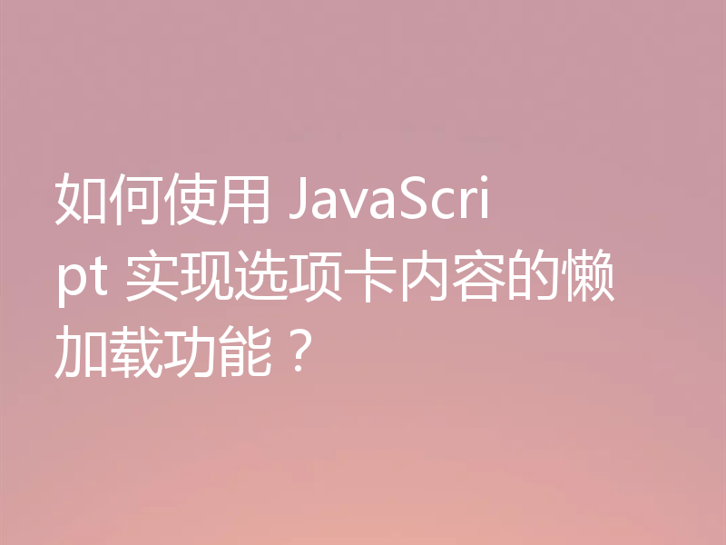 如何使用 JavaScript 实现选项卡内容的懒加载功能?