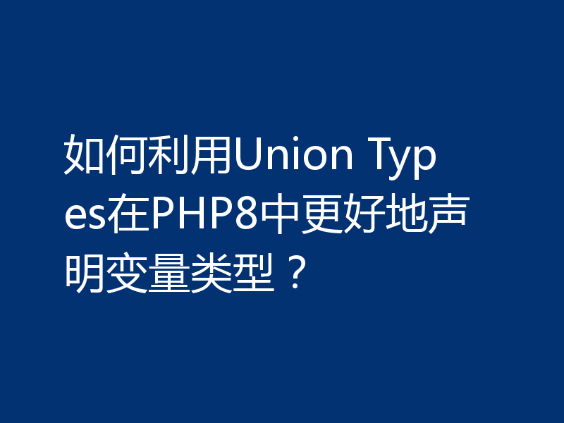 如何利用Union Types在PHP8中更好地声明变量类型？