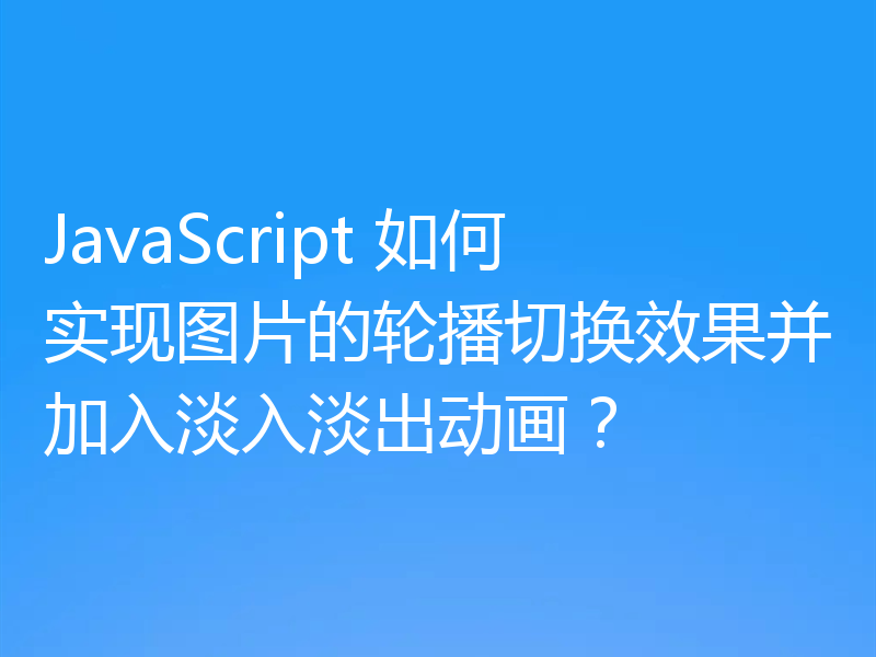 JavaScript 如何实现图片的轮播切换效果并加入淡入淡出动画?