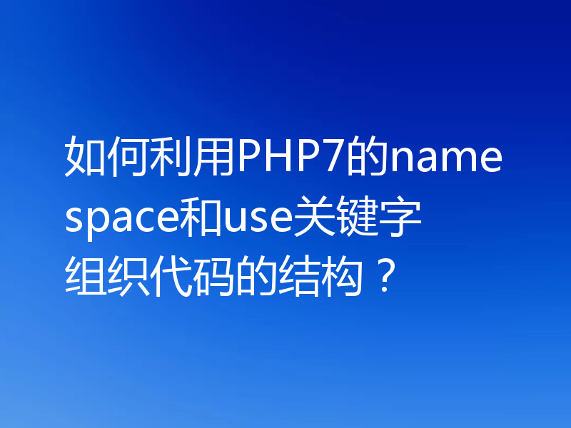 如何利用PHP7的namespace和use关键字组织代码的结构?