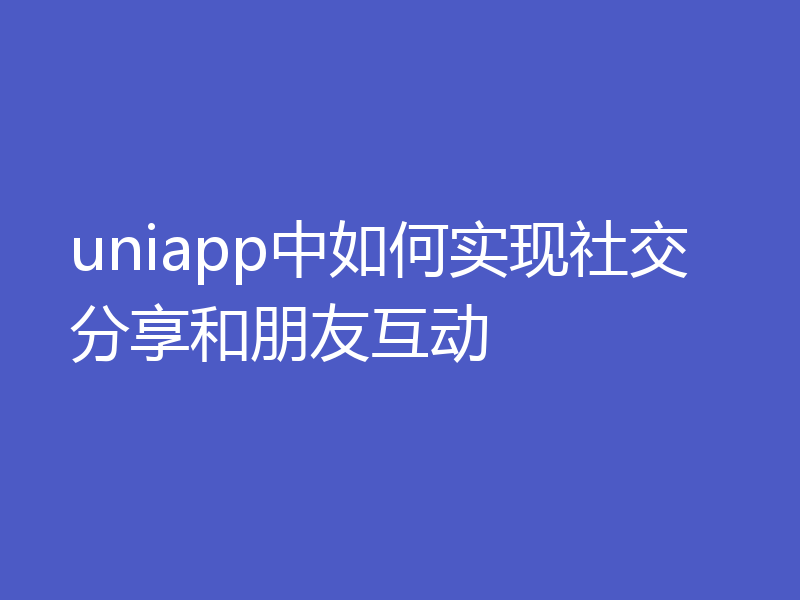 uniapp中如何实现社交分享和朋友互动