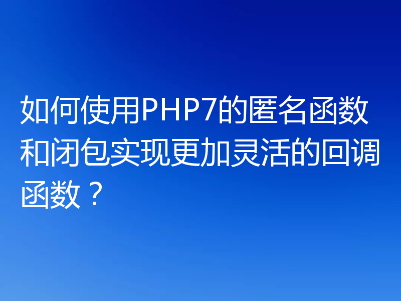 如何使用PHP7的匿名函数和闭包实现更加灵活的回调函数?