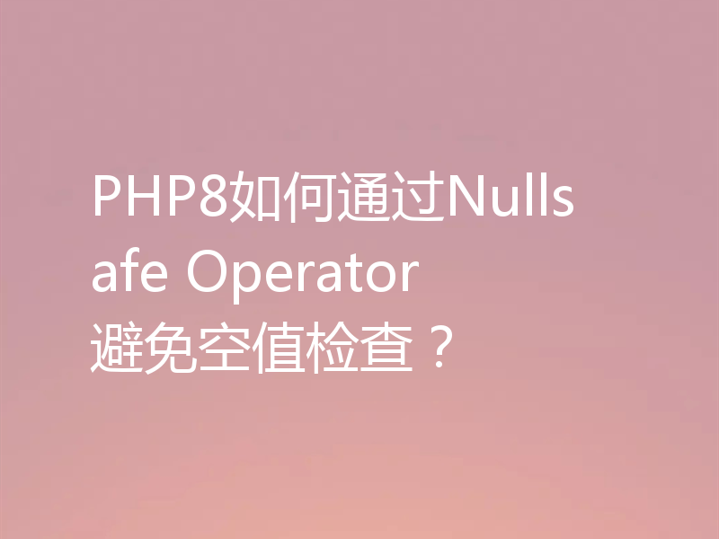 PHP8如何通过Nullsafe Operator避免空值检查?