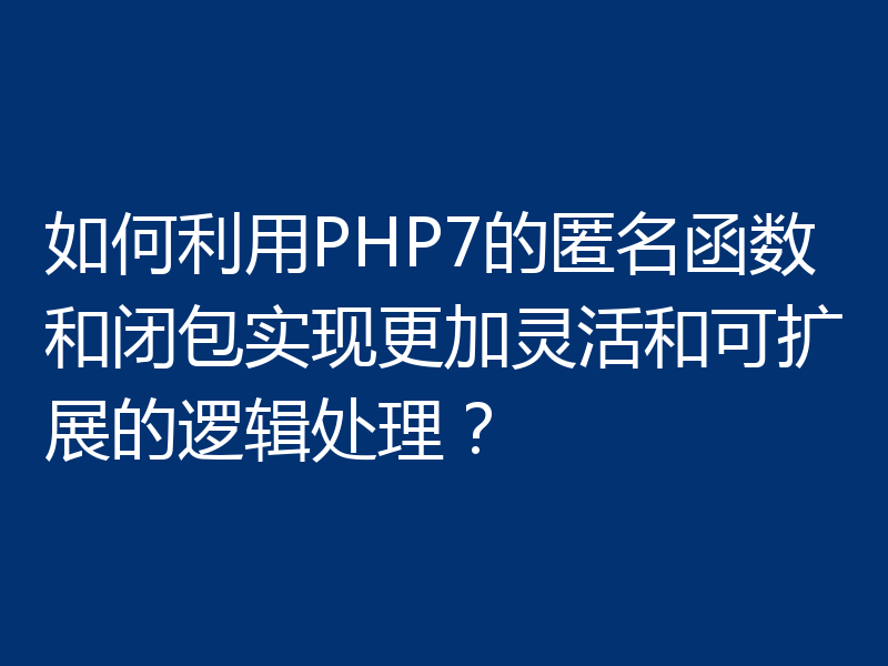如何利用PHP7的匿名函数和闭包实现更加灵活和可扩展的逻辑处理?