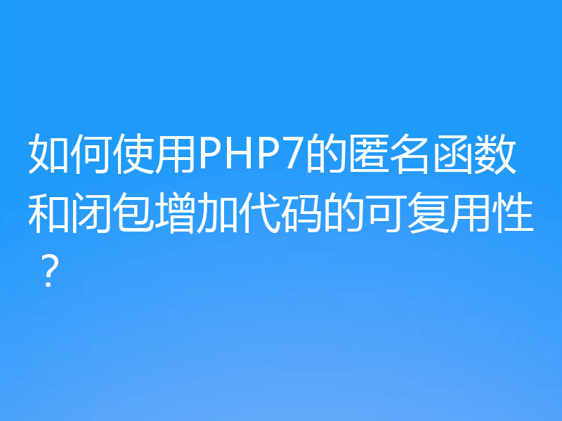 如何使用PHP7的匿名函数和闭包增加代码的可复用性?
