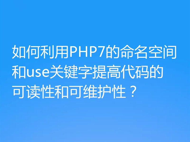 如何利用PHP7的命名空间和use关键字提高代码的可读性和可维护性?