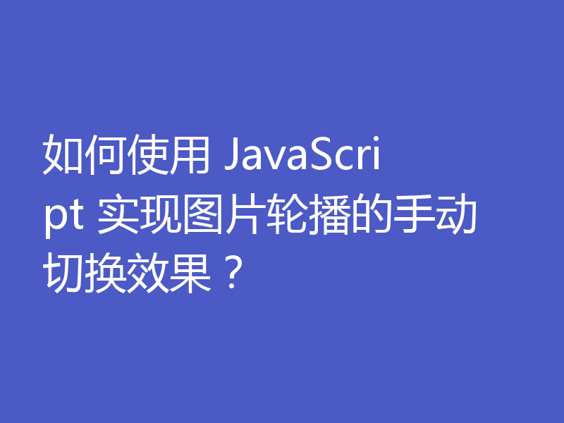 如何使用 JavaScript 实现图片轮播的手动切换效果?