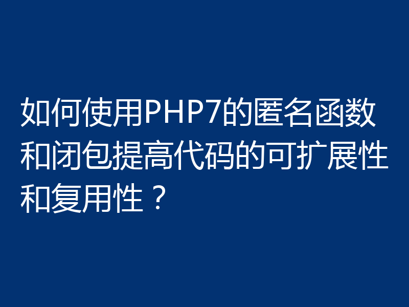 如何使用PHP7的匿名函数和闭包提高代码的可扩展性和复用性?
