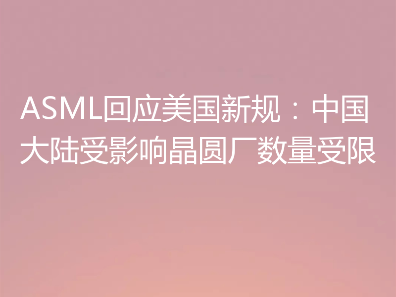 ASML回应美国新规:中国大陆受影响晶圆厂数量受限