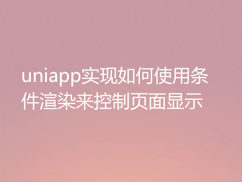 uniapp实现如何使用条件渲染来控制页面显示