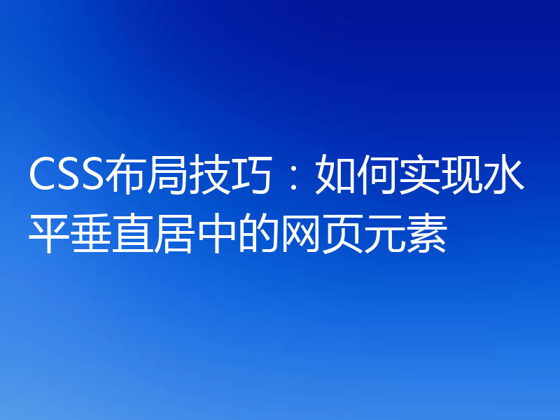 CSS布局技巧:如何实现水平垂直居中的网页元素