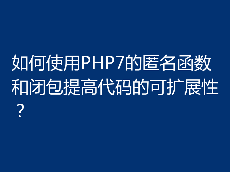 如何使用PHP7的匿名函数和闭包提高代码的可扩展性?