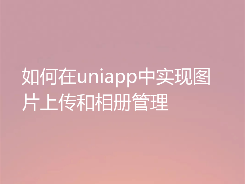 如何在uniapp中实现图片上传和相册管理