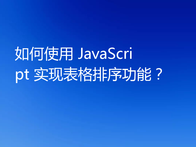 如何使用 JavaScript 实现表格排序功能?