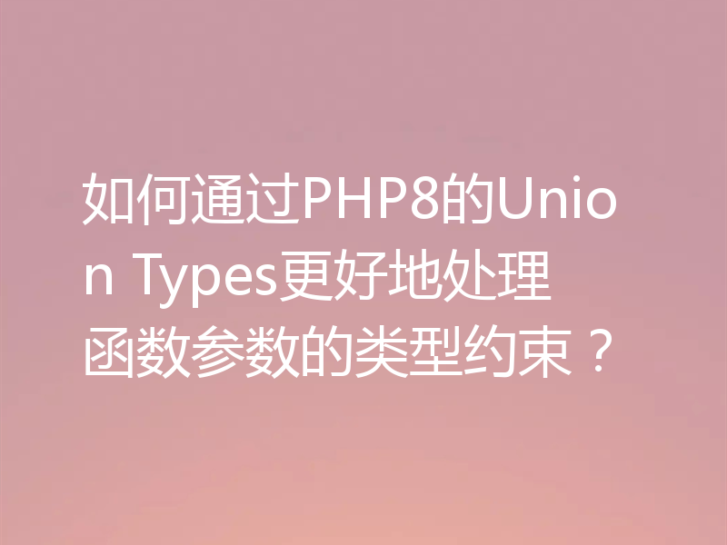 如何通过PHP8的Union Types更好地处理函数参数的类型约束?