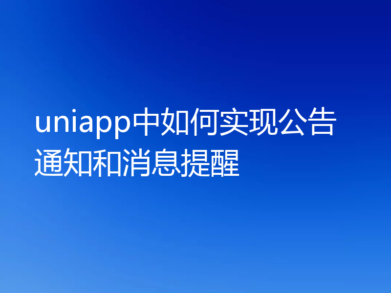 uniapp中如何实现公告通知和消息提醒