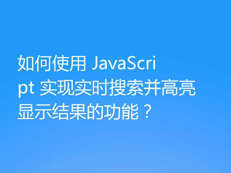 如何使用 JavaScript 实现实时搜索并高亮显示结果的功能?