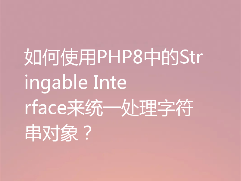 如何使用PHP8中的Stringable Interface来统一处理字符串对象?