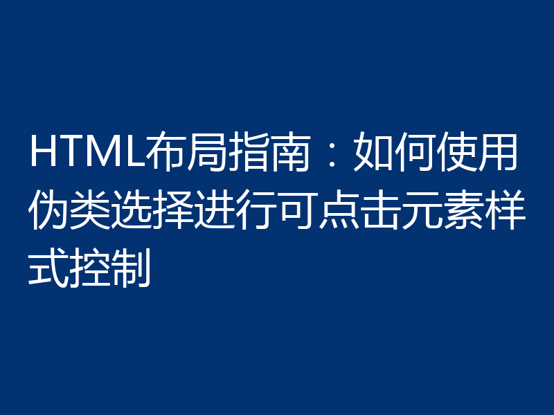 HTML布局指南:如何使用伪类选择进行可点击元素样式控制