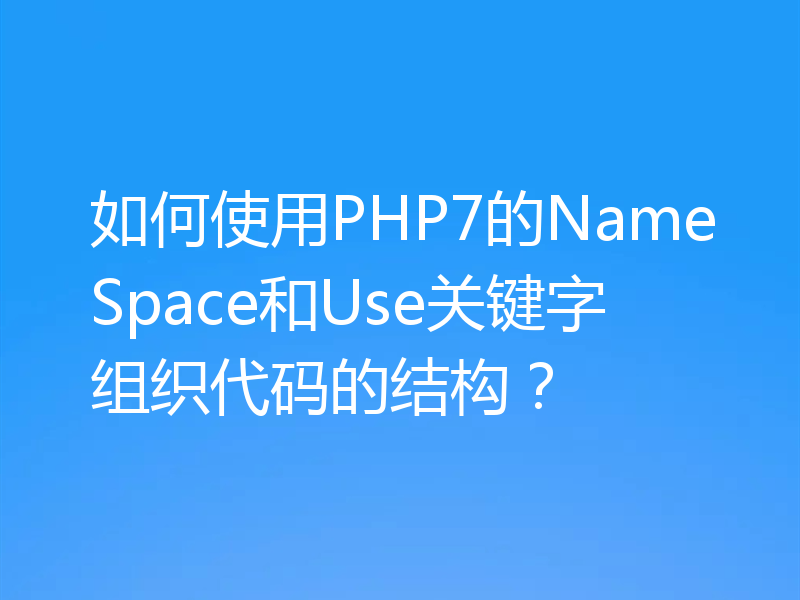 如何使用PHP7的NameSpace和Use关键字组织代码的结构?
