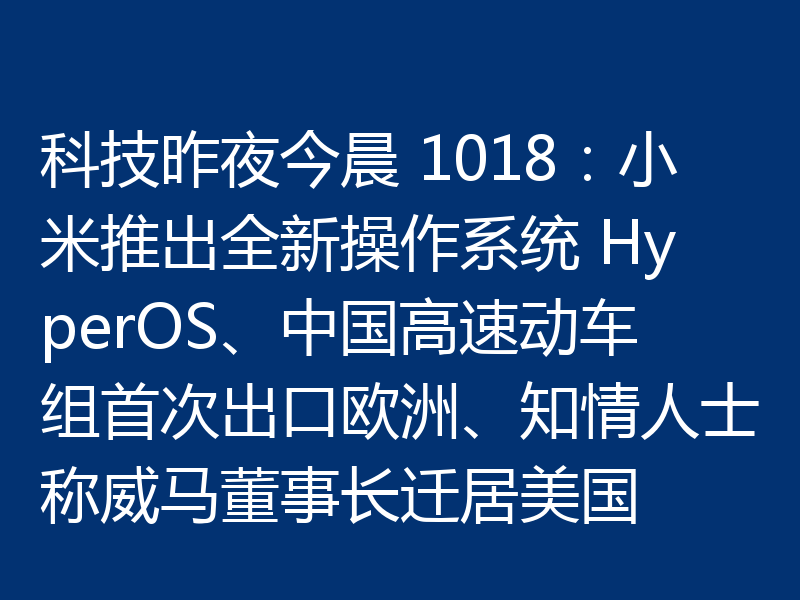 科技昨夜今晨 1018:小米推出全新操作系统 HyperOS、中国高速动车组首次出口欧洲、知情人士称威马董事长迁居美国