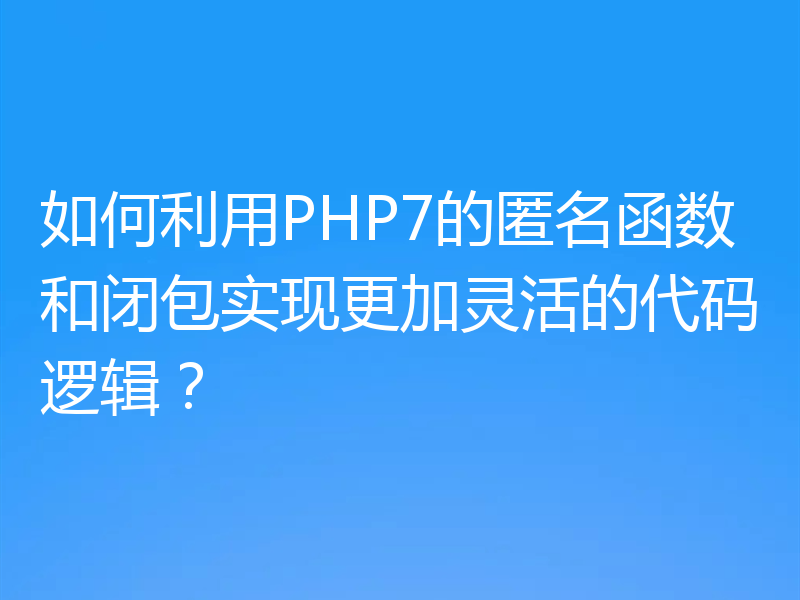 如何利用PHP7的匿名函数和闭包实现更加灵活的代码逻辑?