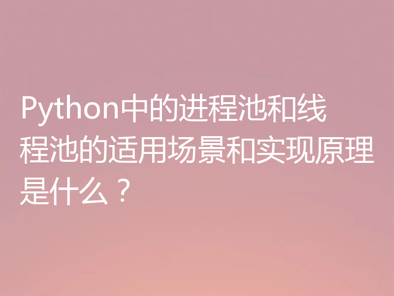 Python中的进程池和线程池的适用场景和实现原理是什么?