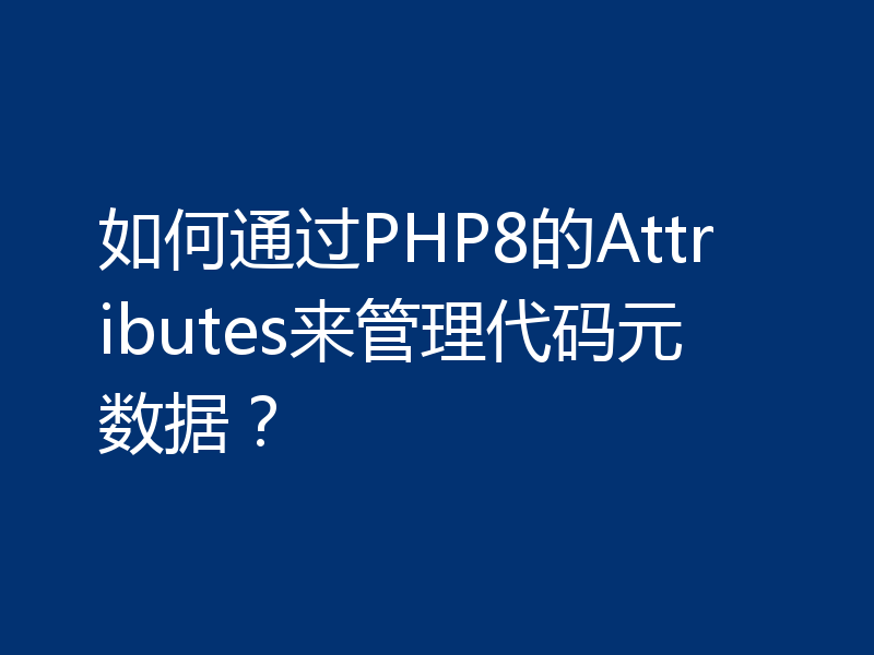 如何通过PHP8的Attributes来管理代码元数据?