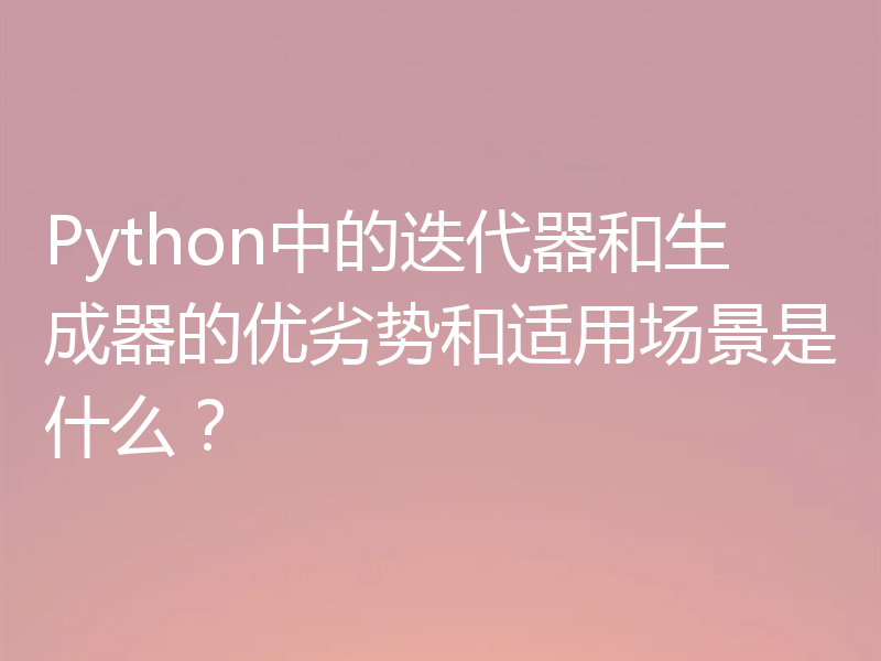 Python中的迭代器和生成器的优劣势和适用场景是什么?