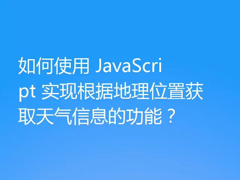 如何使用 JavaScript 实现根据地理位置获取天气信息的功能?