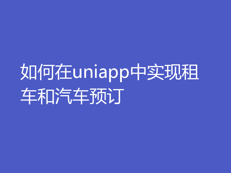 如何在uniapp中实现租车和汽车预订