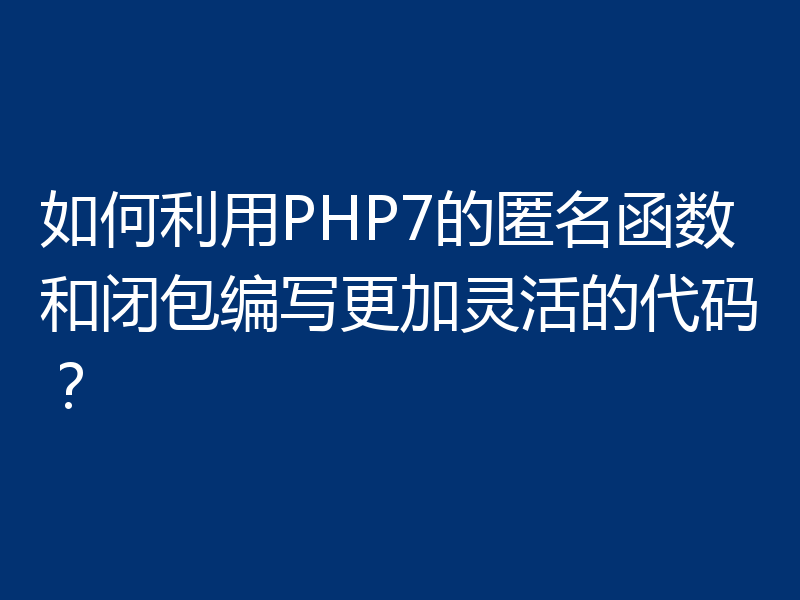 如何利用PHP7的匿名函数和闭包编写更加灵活的代码?