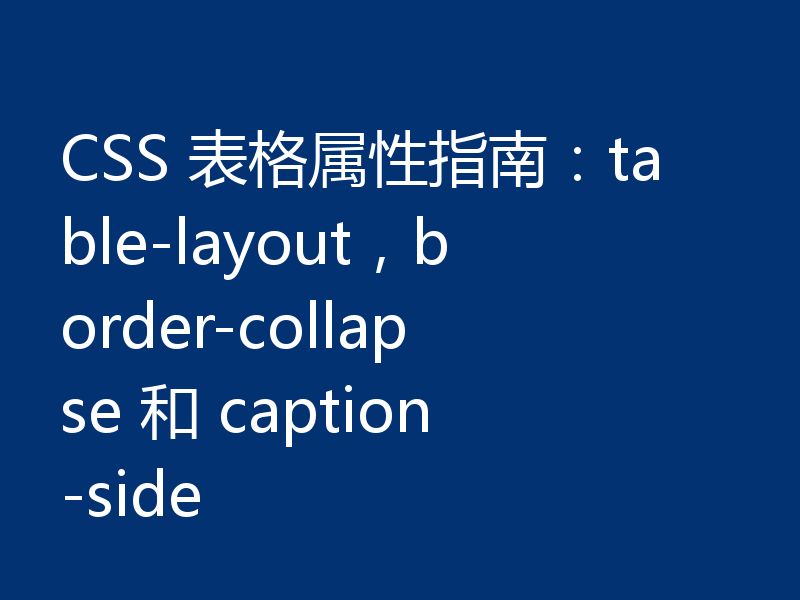 CSS 表格属性指南:table-layout,border-collapse 和 caption-side