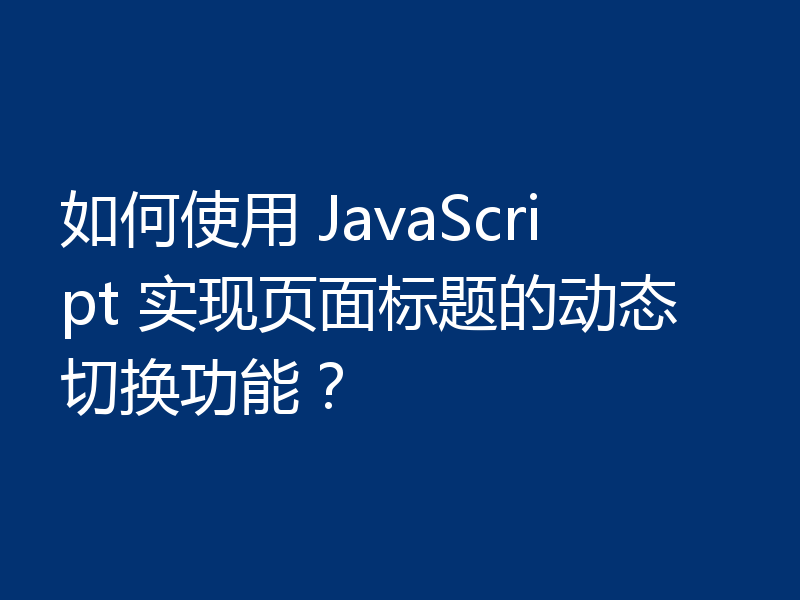 如何使用 JavaScript 实现页面标题的动态切换功能?